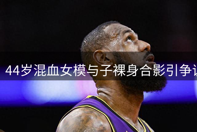 44岁混血女模与子裸身合影引争议 中西育儿观碰撞